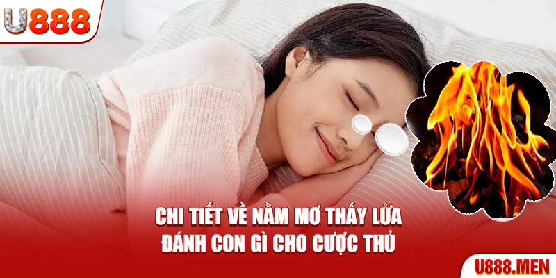 Nằm Mơ Thấy Lửa Đánh Con Gì? Giải Mã 6 Giấc Mộng Cực Chuẩn Chi tiết về nằm mơ thấy lửa đánh con gì cho cược thủ